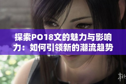 探索PO18文的魅力与影响力：如何引领新的潮流趋势