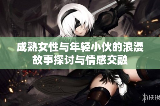 成熟女性与年轻小伙的浪漫故事探讨与情感交融