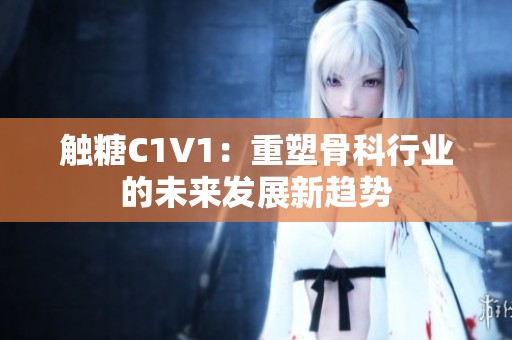 触糖C1V1：重塑骨科行业的未来发展新趋势
