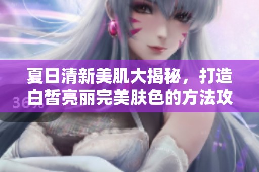 夏日清新美肌大揭秘，打造白皙亮丽完美肤色的方法攻略