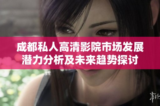 成都私人高清影院市场发展潜力分析及未来趋势探讨
