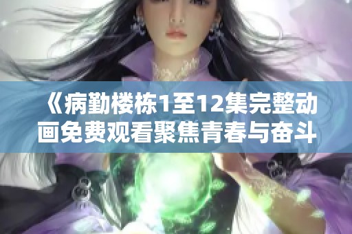《病勤楼栋1至12集完整动画免费观看聚焦青春与奋斗》