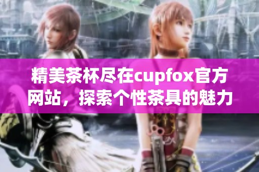 精美茶杯尽在cupfox官方网站，探索个性茶具的魅力