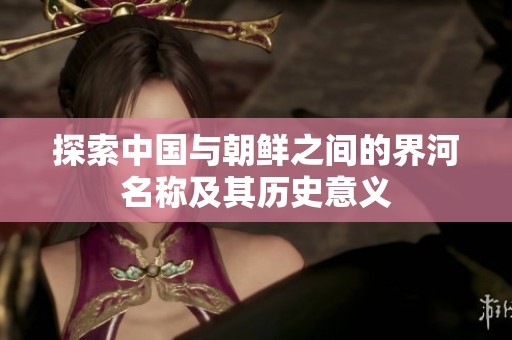 探索中国与朝鲜之间的界河名称及其历史意义