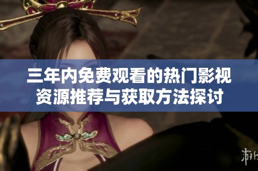 三年内免费观看的热门影视资源推荐与获取方法探讨