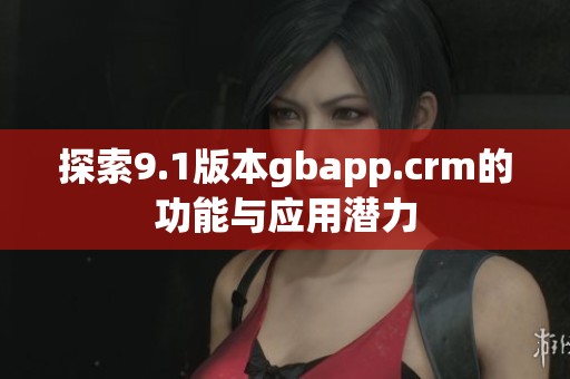 探索9.1版本gbapp.crm的功能与应用潜力