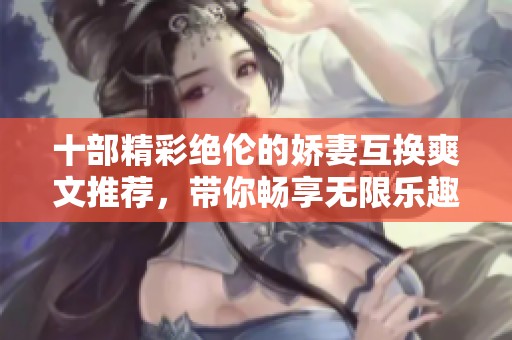 十部精彩绝伦的娇妻互换爽文推荐，带你畅享无限乐趣