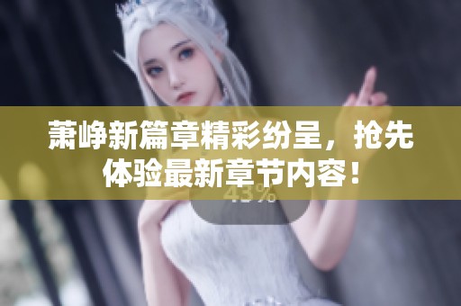 萧峥新篇章精彩纷呈，抢先体验最新章节内容！