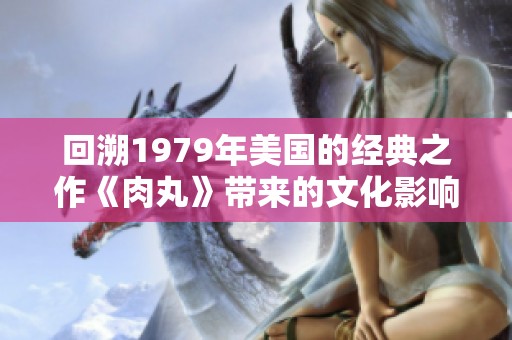 回溯1979年美国的经典之作《肉丸》带来的文化影响与启发