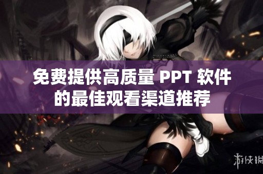 免费提供高质量 PPT 软件的最佳观看渠道推荐