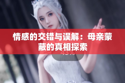 情感的交错与误解：母亲蒙蔽的真相探索