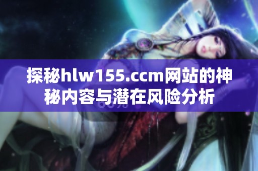 探秘hlw155.ccm网站的神秘内容与潜在风险分析