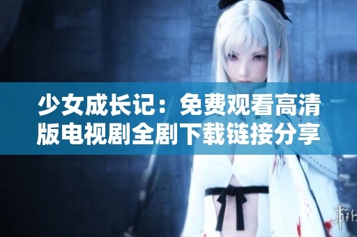 少女成长记：免费观看高清版电视剧全剧下载链接分享