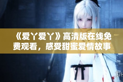 《爱丫爱丫》高清版在线免费观看，感受甜蜜爱情故事的魅力