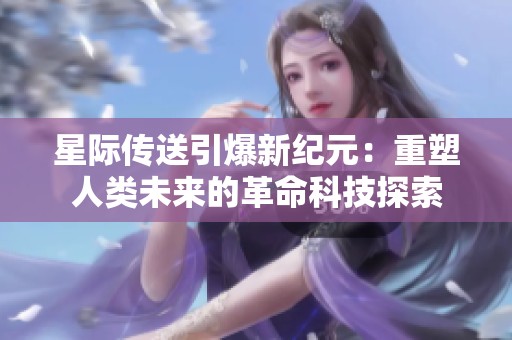 星际传送引爆新纪元：重塑人类未来的革命科技探索
