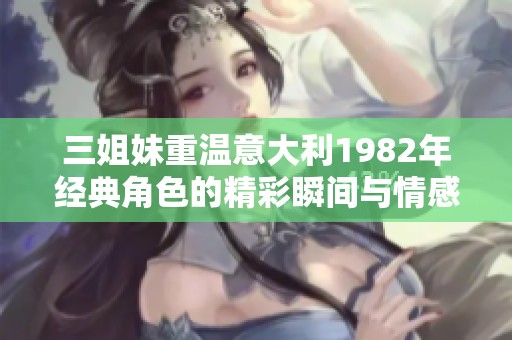 三姐妹重温意大利1982年经典角色的精彩瞬间与情感纠葛