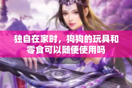 独自在家时，狗狗的玩具和零食可以随便使用吗
