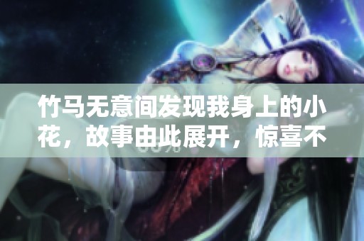 竹马无意间发现我身上的小花，故事由此展开，惊喜不断