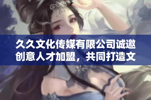 久久文化传媒有限公司诚邀创意人才加盟，共同打造文化盛宴