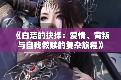 《白洁的抉择：爱情、背叛与自我救赎的复杂旅程》