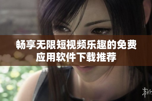 畅享无限短视频乐趣的免费应用软件下载推荐
