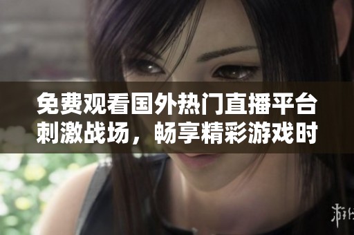 免费观看国外热门直播平台刺激战场，畅享精彩游戏时刻