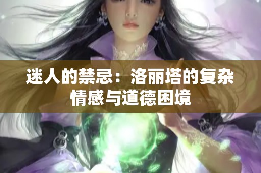 迷人的禁忌：洛丽塔的复杂情感与道德困境