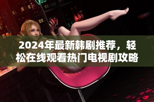 2024年最新韩剧推荐，轻松在线观看热门电视剧攻略