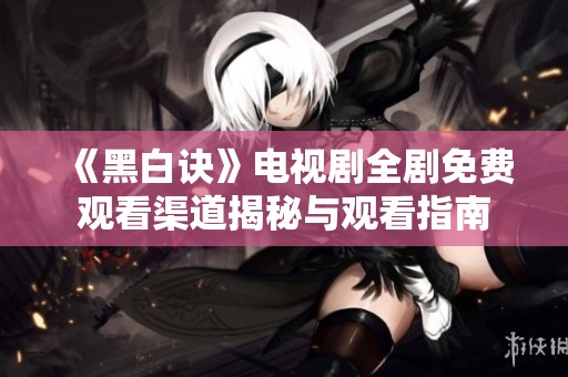 《黑白诀》电视剧全剧免费观看渠道揭秘与观看指南