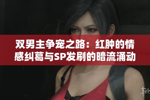 双男主争宠之路：红肿的情感纠葛与SP发刷的暗流涌动