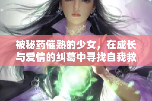 被秘药催熟的少女，在成长与爱情的纠葛中寻找自我救赎之路