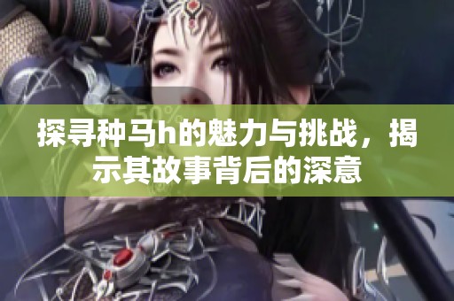 探寻种马h的魅力与挑战，揭示其故事背后的深意