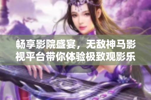 畅享影院盛宴，无敌神马影视平台带你体验极致观影乐趣