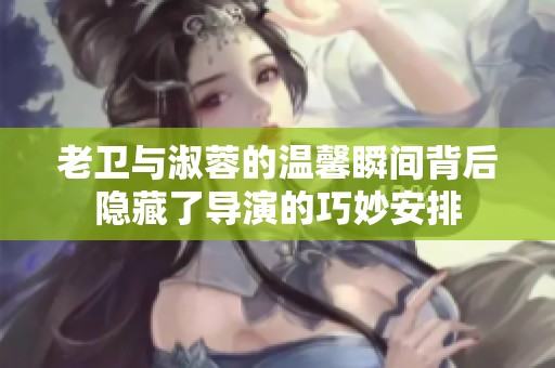 老卫与淑蓉的温馨瞬间背后隐藏了导演的巧妙安排