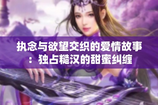 执念与欲望交织的爱情故事：独占糙汉的甜蜜纠缠