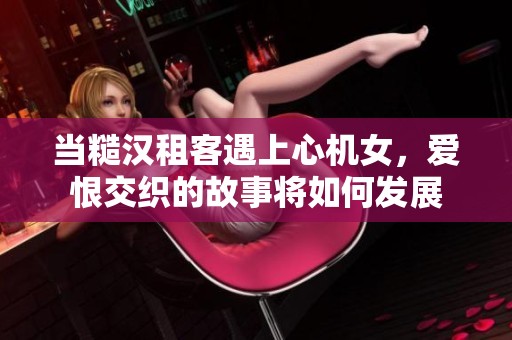 当糙汉租客遇上心机女，爱恨交织的故事将如何发展