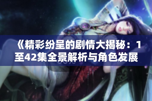 《精彩纷呈的剧情大揭秘：1至42集全景解析与角色发展》