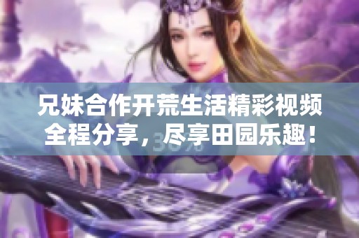 兄妹合作开荒生活精彩视频全程分享，尽享田园乐趣！