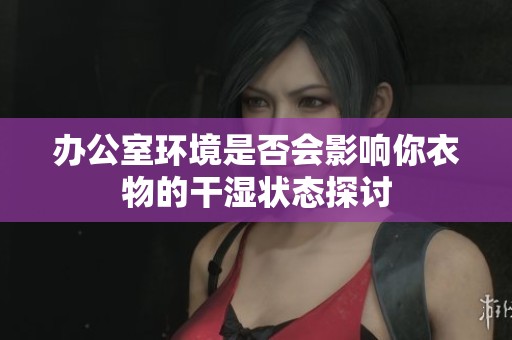 办公室环境是否会影响你衣物的干湿状态探讨