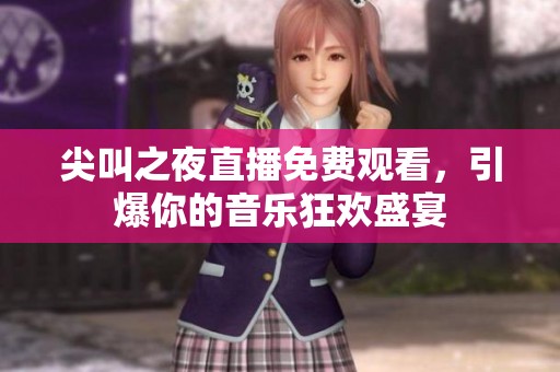尖叫之夜直播免费观看，引爆你的音乐狂欢盛宴