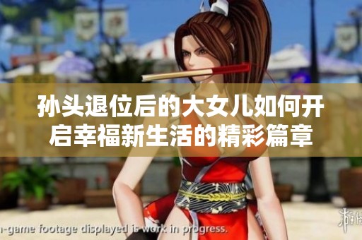 孙头退位后的大女儿如何开启幸福新生活的精彩篇章