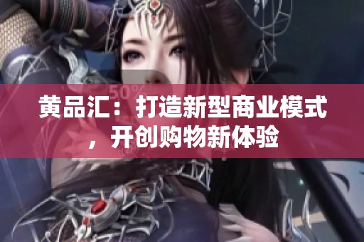 黄品汇：打造新型商业模式，开创购物新体验