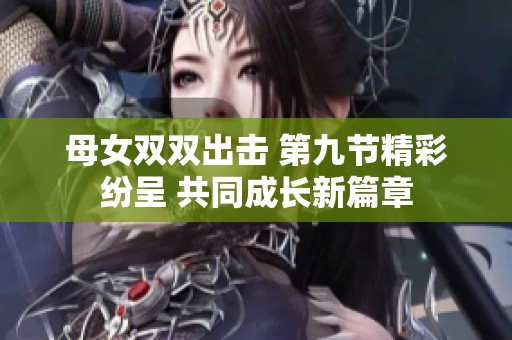 母女双双出击 第九节精彩纷呈 共同成长新篇章