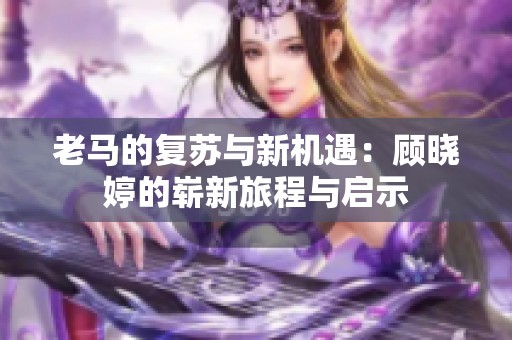 老马的复苏与新机遇：顾晓婷的崭新旅程与启示