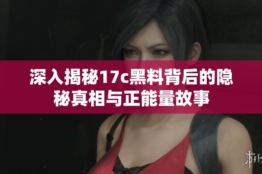 深入揭秘17c黑料背后的隐秘真相与正能量故事