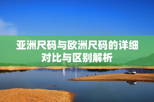 亚洲尺码与欧洲尺码的详细对比与区别解析