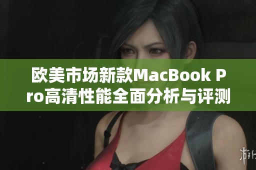 欧美市场新款MacBook Pro高清性能全面分析与评测