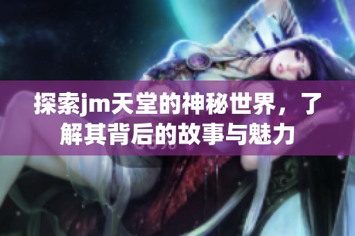 探索jm天堂的神秘世界，了解其背后的故事与魅力