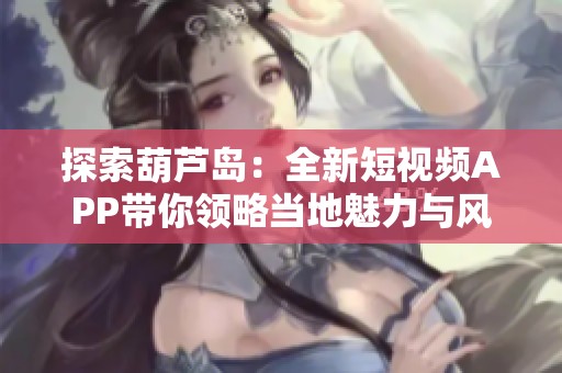 探索葫芦岛：全新短视频APP带你领略当地魅力与风情