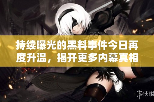 持续曝光的黑料事件今日再度升温，揭开更多内幕真相